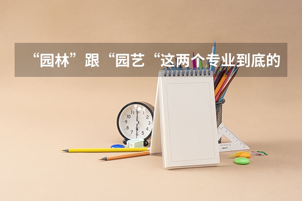 “园林”跟“园艺“这两个专业到底的哪些区别啊?哪个高人可以帮忙解答一下。谢谢了。