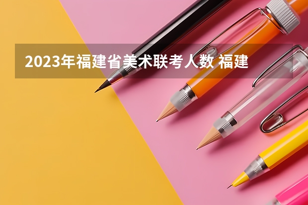 2023年福建省美术联考人数 福建春季高考新政策有那些