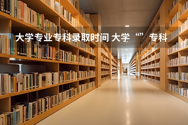 大学专业专科录取时间 大学“”专科录取时间
