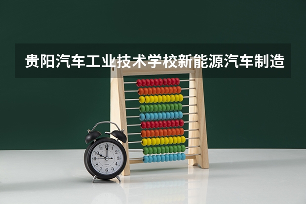贵阳汽车工业技术学校新能源汽车制造与检测需要学哪些课程（专业能力要求）