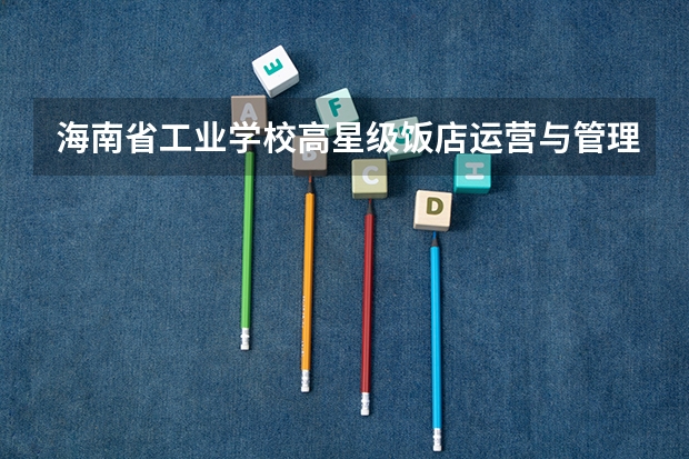 海南省工业学校高星级饭店运营与管理需要学哪些课程（专业能力要求）