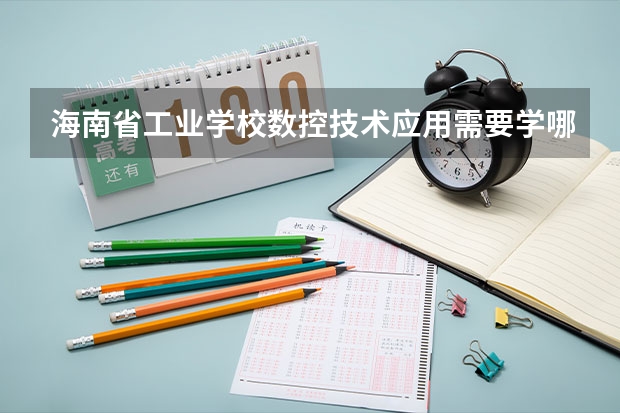 海南省工业学校数控技术应用需要学哪些课程（专业能力要求）