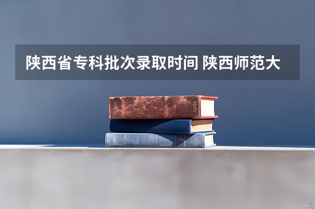 陕西省专科批次录取时间 陕西师范大学提前批录取时间