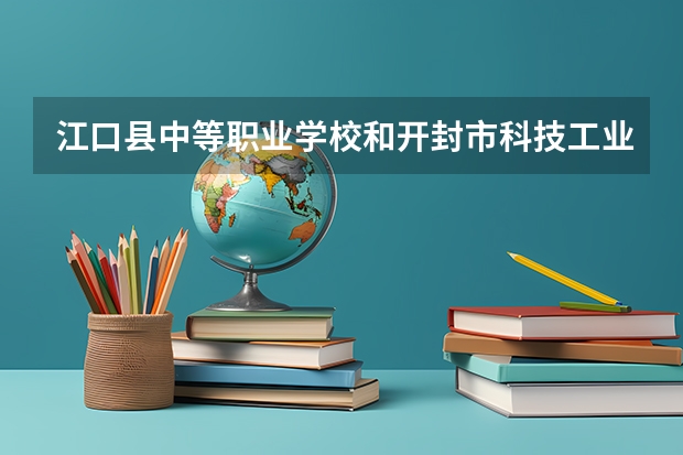 江口县中等职业学校和开封市科技工业学校哪个好 对比介绍