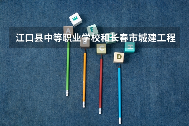 江口县中等职业学校和长春市城建工程学校哪个好 对比介绍
