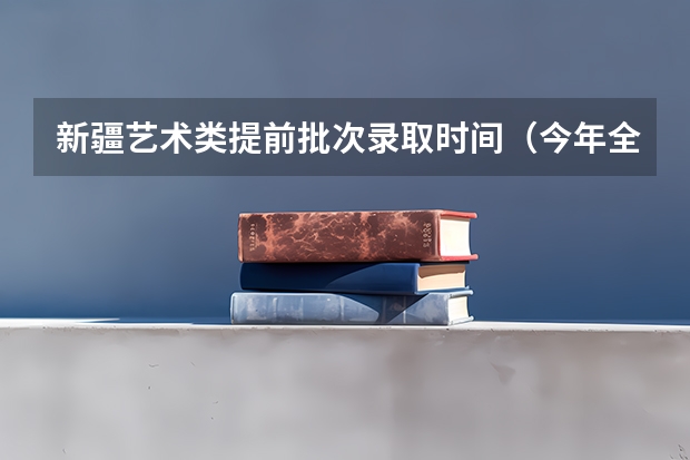 新疆艺术类提前批次录取时间（今年全国各省的高考志愿填报时间是几号？）
