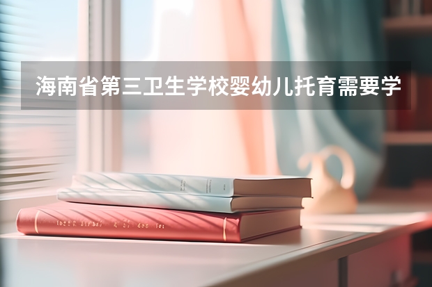 海南省第三卫生学校婴幼儿托育需要学哪些课程（专业能力要求）