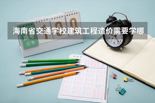 海南省交通学校建筑工程造价需要学哪些课程（专业能力要求）