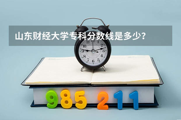 山东财经大学专科分数线是多少?