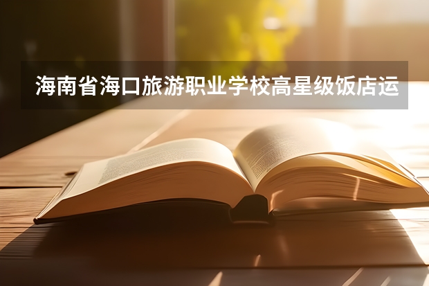 海南省海口旅游职业学校高星级饭店运营与管理需要学哪些课程（专业能力要求）