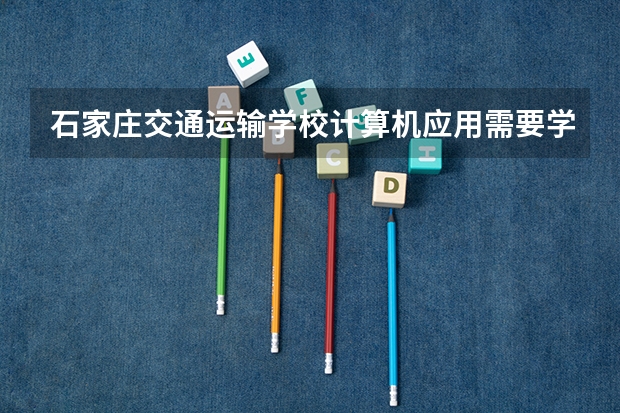 石家庄交通运输学校计算机应用需要学哪些课程（专业能力要求）