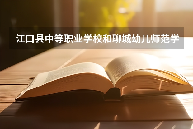 江口县中等职业学校和聊城幼儿师范学校哪个好 对比介绍