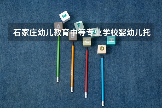 石家庄幼儿教育中等专业学校婴幼儿托育需要学哪些课程（专业能力要求）