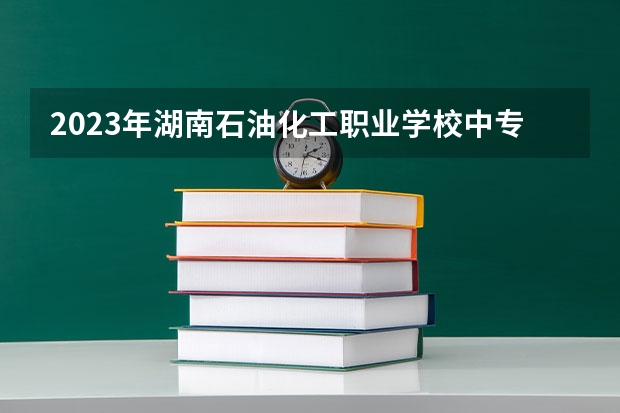 2023年湖南石油化工职业学校中专中职部招生简章收费标准师资怎么样地址