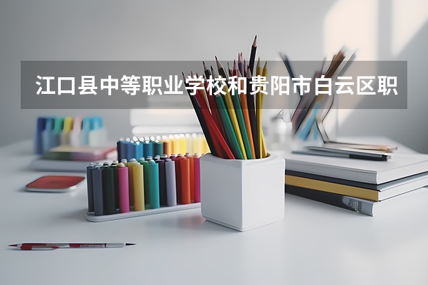 江口县中等职业学校和贵阳市白云区职业技术学校哪个好 对比介绍