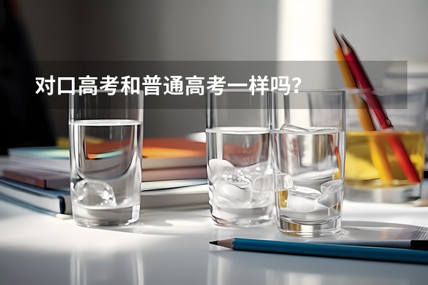 对口高考和普通高考一样吗?