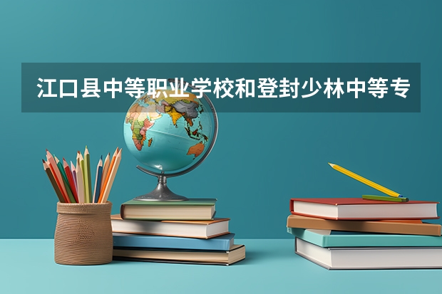 江口县中等职业学校和登封少林中等专业学校哪个好 对比介绍