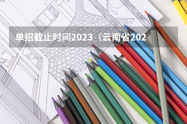 单招截止时间2023（云南省2023高职单招报名时间）