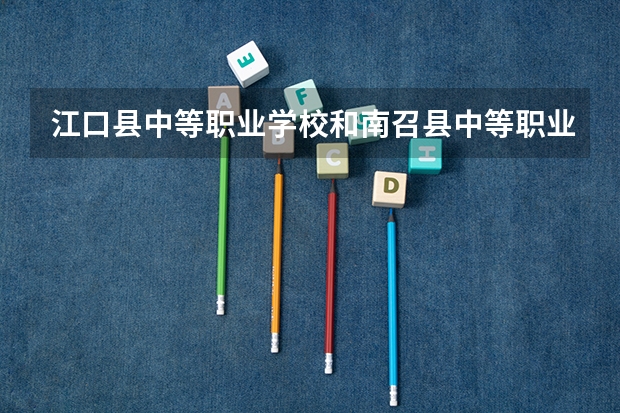 江口县中等职业学校和南召县中等职业学校哪个好 对比介绍