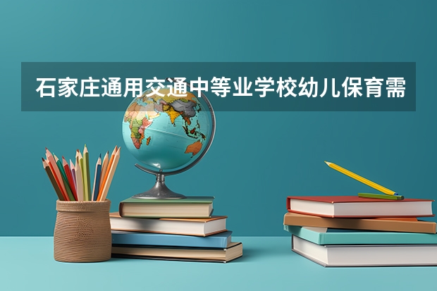 石家庄通用交通中等业学校幼儿保育需要学哪些课程（专业能力要求）