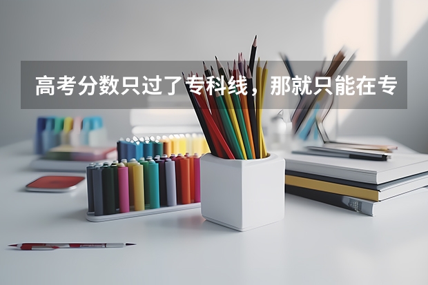 高考分数只过了专科线,那就只能在专科批次的时间内填志愿吗?