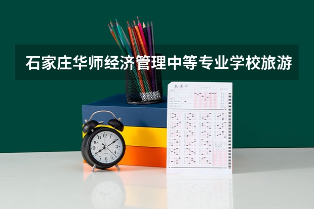 石家庄华师经济管理中等专业学校旅游服务与管理需要学哪些课程（专业能力要求）
