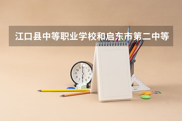 江口县中等职业学校和启东市第二中等专业学校哪个好 对比介绍
