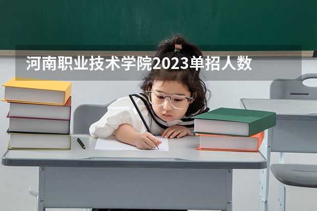 河南职业技术学院2023单招人数 河南艺术职业学院2023年单招人数