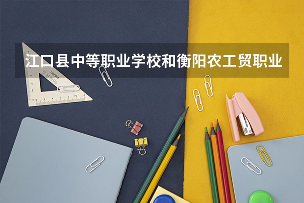 江口县中等职业学校和衡阳农工贸职业学校哪个好 对比介绍