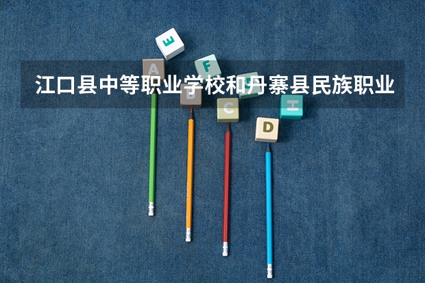 江口县中等职业学校和丹寨县民族职业技术学校哪个好 对比介绍