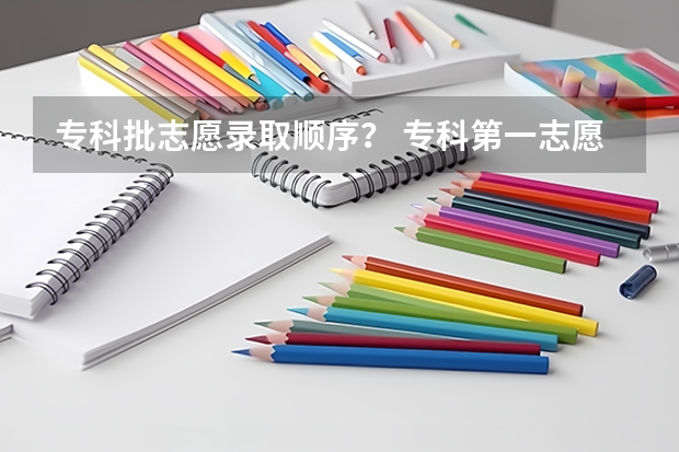 专科批志愿录取顺序？ 专科第一志愿和第二志愿录取规则