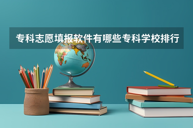 专科志愿填报软件有哪些专科学校排行榜查询软件