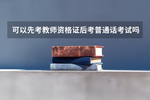 可以先考教师资格证后考普通话考试吗