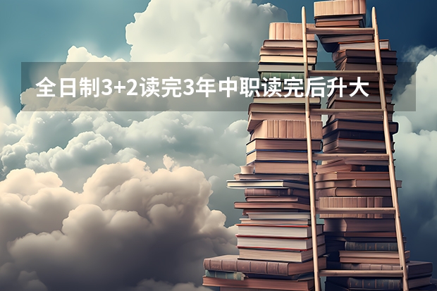 全日制3+2读完3年中职读完后升大专需要考试吗?