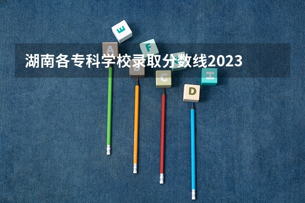 湖南各专科学校录取分数线2023 2023湖南高考专科录取分数线公布