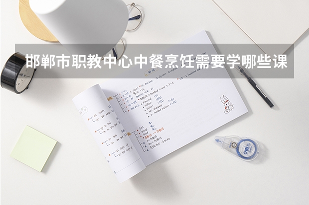邯郸市职教中心中餐烹饪需要学哪些课程（专业能力要求）