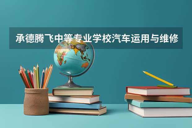 承德腾飞中等专业学校汽车运用与维修需要学哪些课程（专业能力要求）