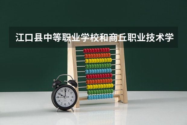 江口县中等职业学校和商丘职业技术学院中专部哪个好 对比介绍