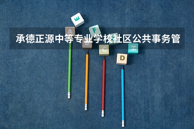 承德正源中等专业学校社区公共事务管理需要学哪些课程（专业能力要求）