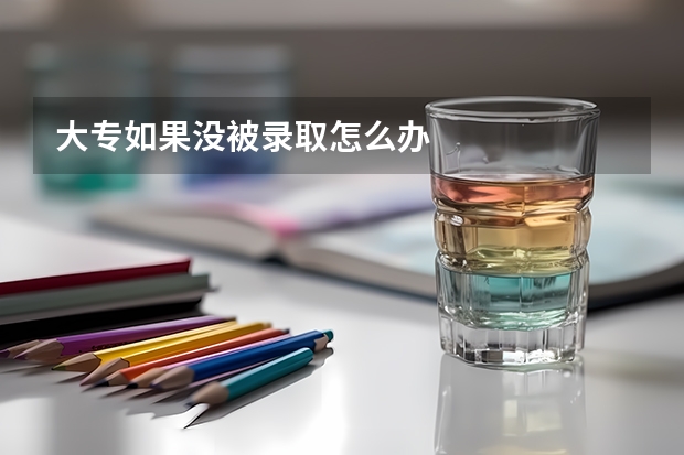 大专如果没被录取怎么办