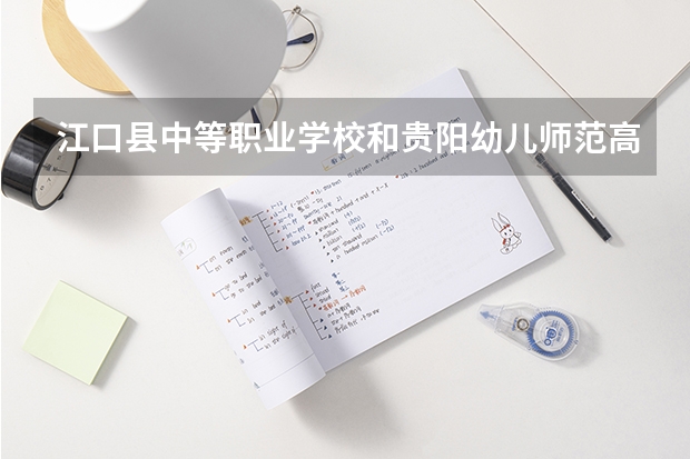 江口县中等职业学校和贵阳幼儿师范高等专科学校（中职部）哪个好 对比介绍
