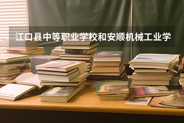 江口县中等职业学校和安顺机械工业学校哪个好 对比介绍