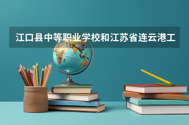 江口县中等职业学校和江苏省连云港工贸高等职业技术学校哪个好 对比介绍