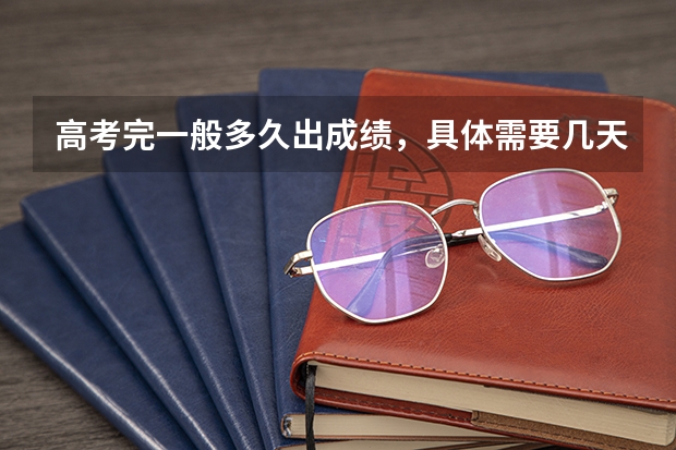 高考完一般多久出成绩，具体需要几天？什么时候才能报考志愿？