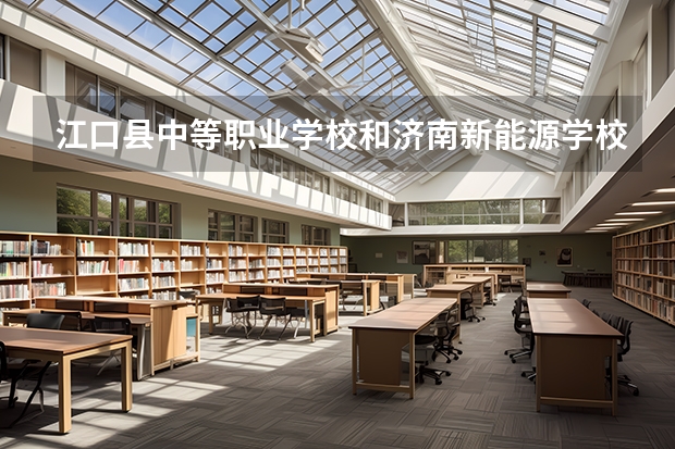 江口县中等职业学校和济南新能源学校哪个好 对比介绍