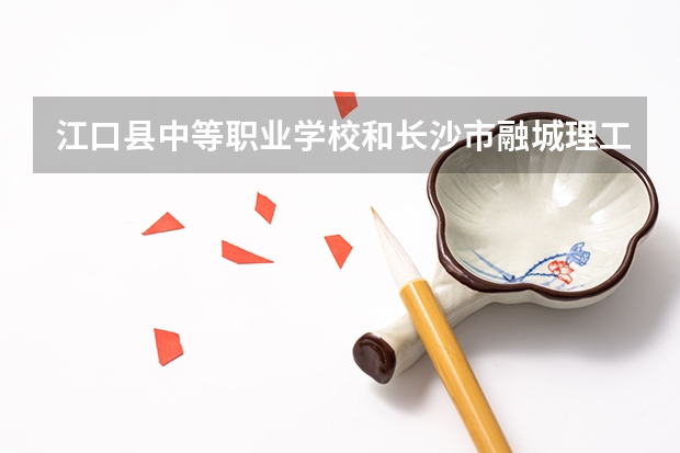 江口县中等职业学校和长沙市融城理工中等职业学校哪个好 对比介绍
