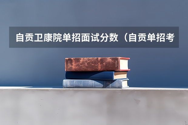 自贡卫康院单招面试分数（自贡单招考试分数哪天出）
