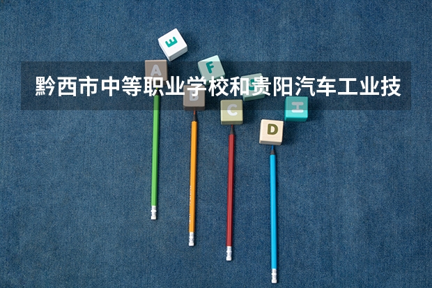 黔西市中等职业学校和贵阳汽车工业技术学校哪个好 对比介绍