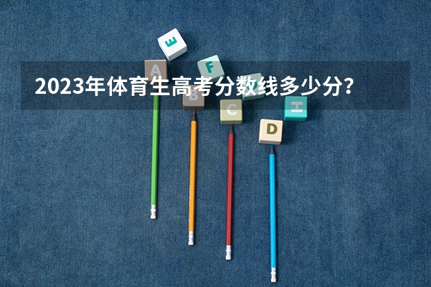 2023年体育生高考分数线多少分？