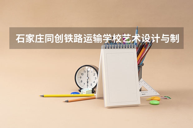 石家庄同创铁路运输学校艺术设计与制作培养目标定位（证书介绍）